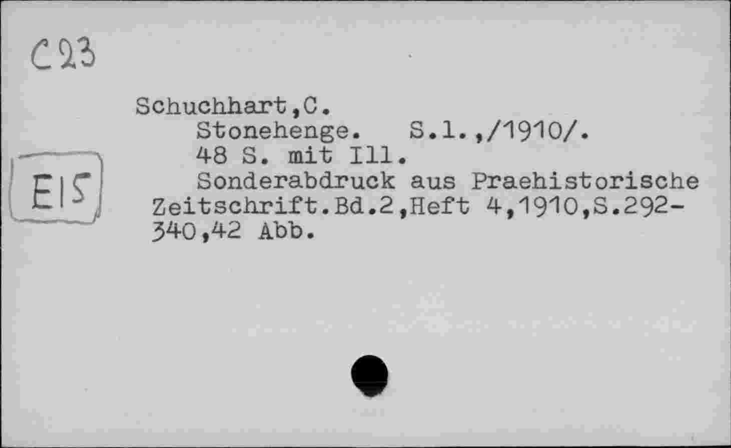 ﻿Schuchhart,С.
Stonehenge. S. 1. , /1910/.
48 S. mit Ill.
Sonderabdruck aus Praehistorische Zeitschrift.Bd.2,Heft 4,19'10,3.292-340,42 Abb.